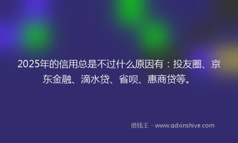 2025年的信用总是不过什么原因有：投友圈、京东金融、滴水贷、省呗、惠商贷等。