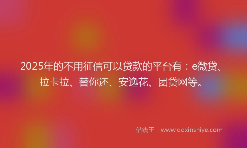 2025年的不用征信可以贷款的平台有：e微贷、拉卡拉、替你还、安逸花、团贷网等。
