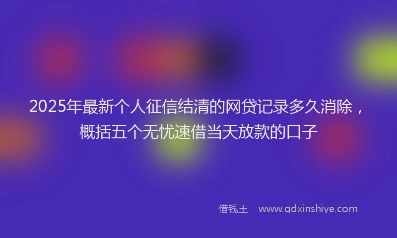 2025年最新个人征信结清的网贷记录多久消除，概括五个无忧速借当天放款的口子