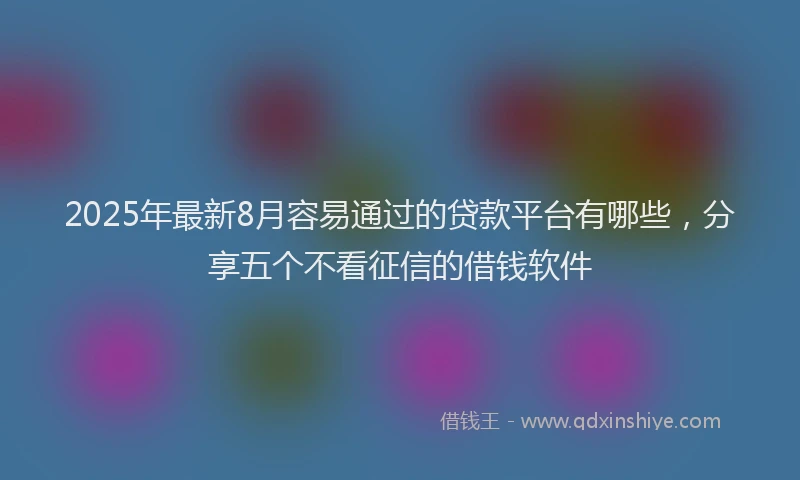 2025年最新8月容易通过的贷款平台有哪些，分享五个不看征信的借钱软件