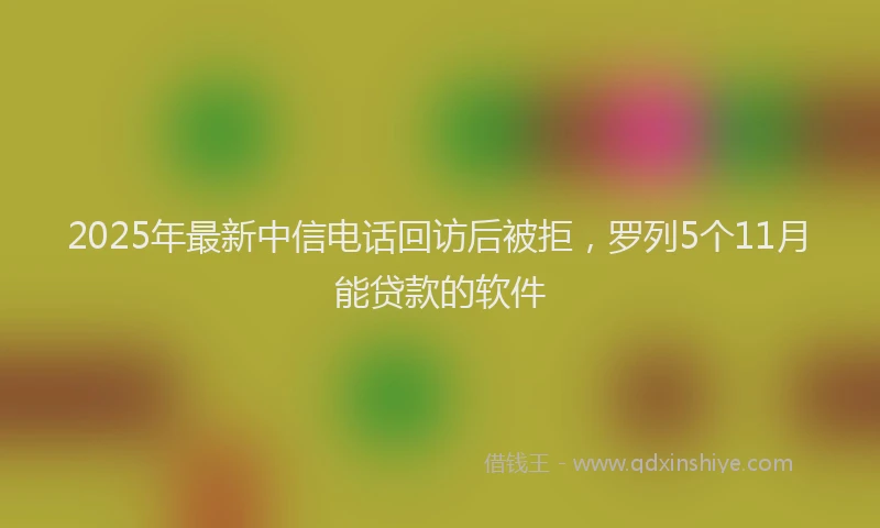2025年最新中信电话回访后被拒，罗列5个11月能贷款的软件