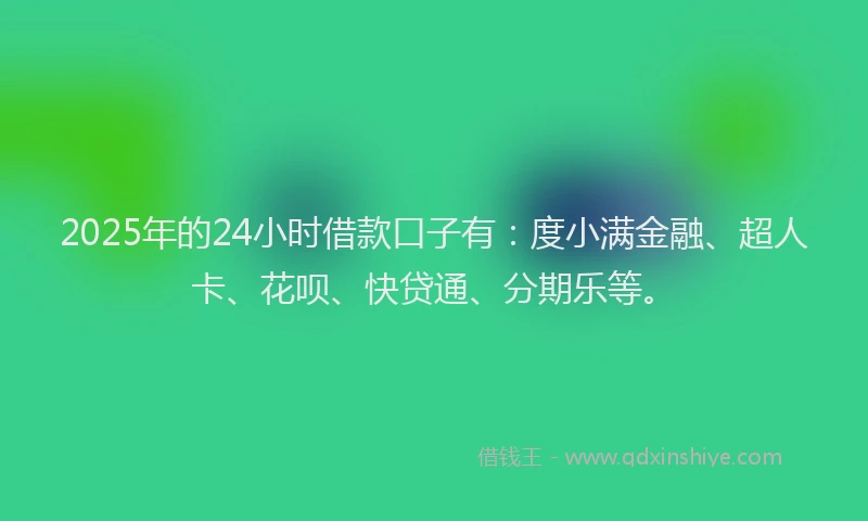 2025年的24小时借款口子有：度小满金融、超人卡、花呗、快贷通、分期乐等。