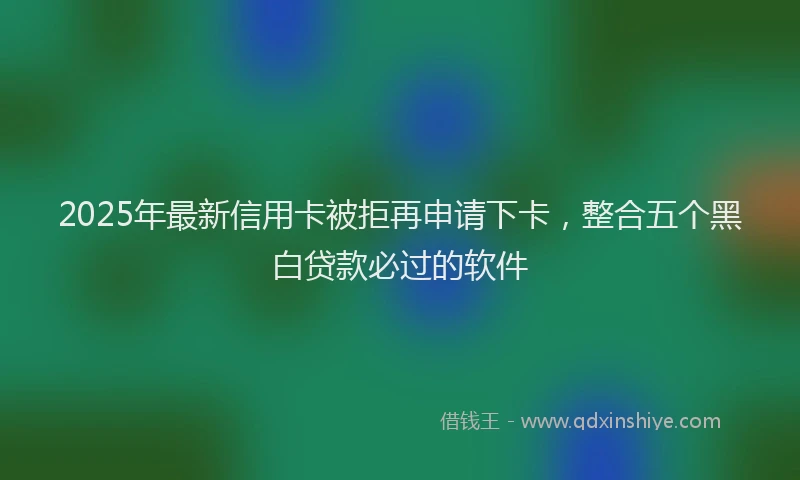 2025年最新信用卡被拒再申请下卡，整合五个黑白贷款必过的软件