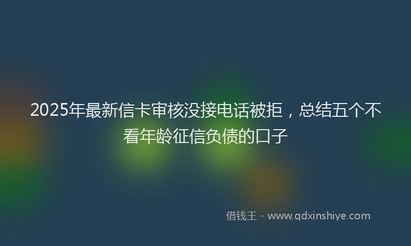 2025年最新信卡审核没接电话被拒，总结五个不看年龄征信负债的口子