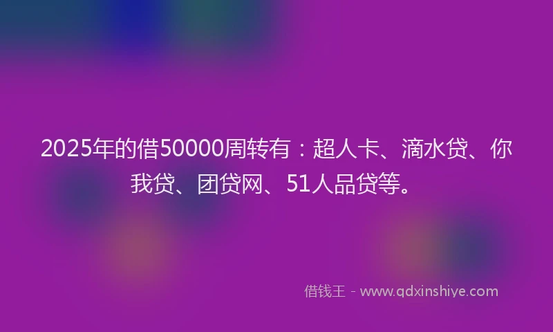 2025年的借50000周转有：超人卡、滴水贷、你我贷、团贷网、51人品贷等。