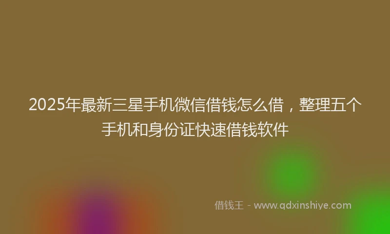 2025年最新三星手机微信借钱怎么借，整理五个手机和身份证快速借钱软件