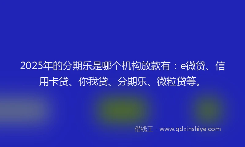 2025年的分期乐是哪个机构放款有：e微贷、信用卡贷、你我贷、分期乐、微粒贷等。