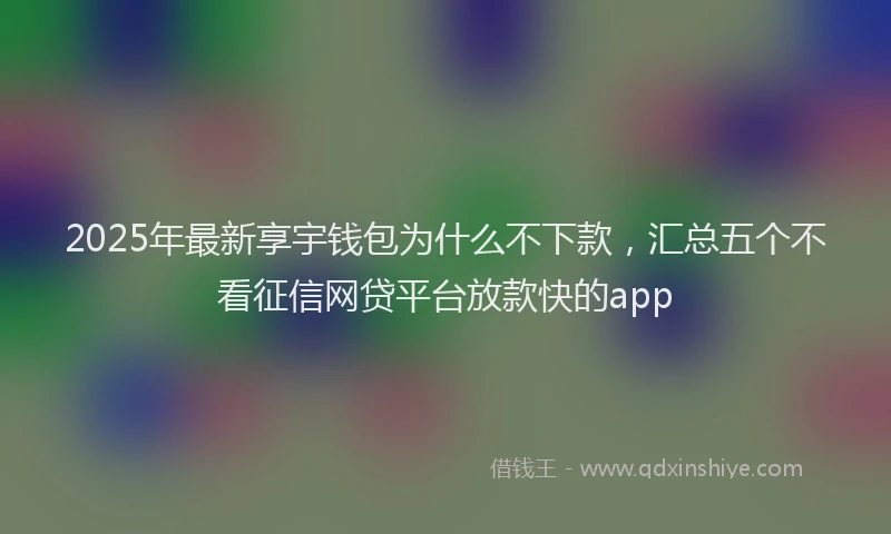 2025年最新享宇钱包为什么不下款，汇总五个不看征信网贷平台放款快的app