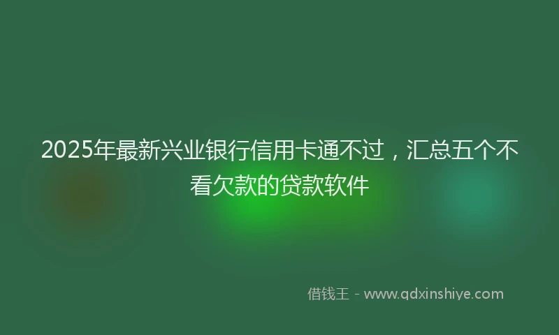 2025年最新兴业银行信用卡通不过，汇总五个不看欠款的贷款软件
