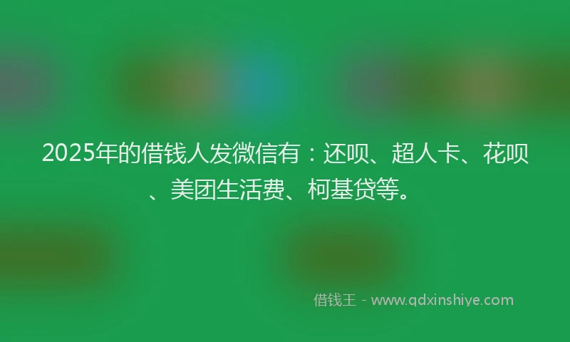 2025年的借钱人发微信有：还呗、超人卡、花呗、美团生活费、柯基贷等。