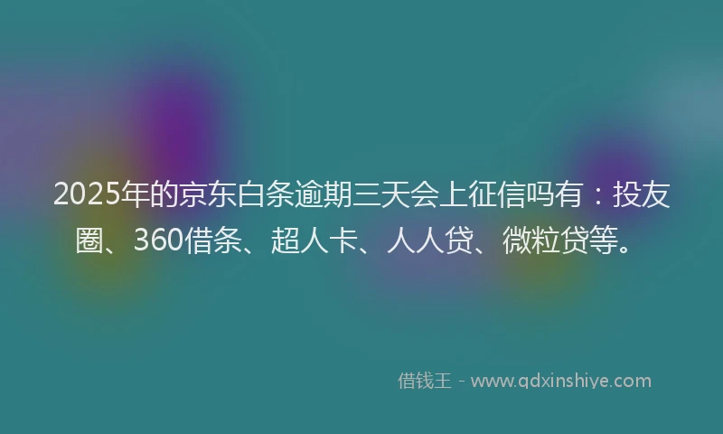 2025年的京东白条逾期三天会上征信吗有：投友圈、360借条、超人卡、人人贷、微粒贷等。