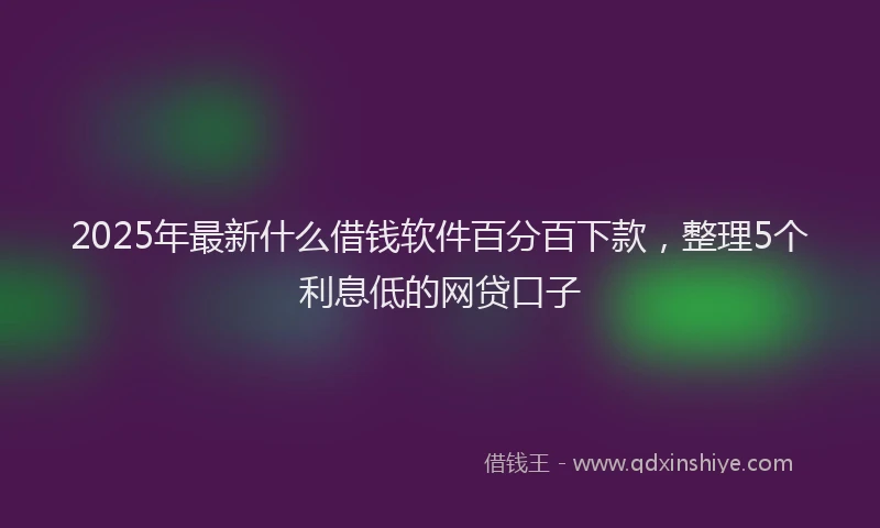 2025年最新什么借钱软件百分百下款，整理5个利息低的网贷口子