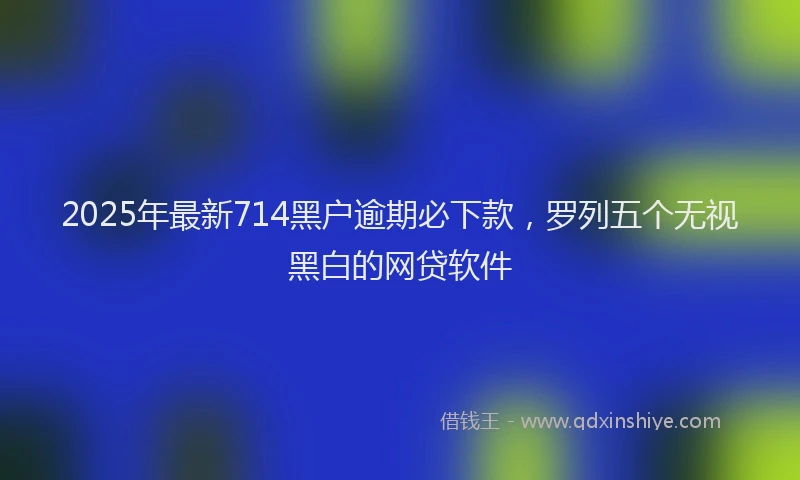 2025年最新714黑户逾期必下款，罗列五个无视黑白的网贷软件