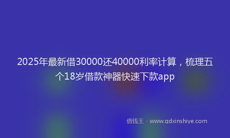 2025年最新借30000还40000利率计算，梳理五个18岁借款神器快速下款app