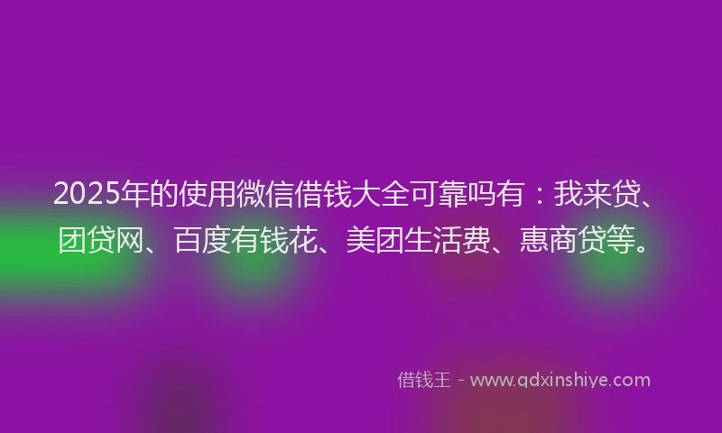 2025年的使用微信借钱大全可靠吗有：我来贷、团贷网、百度有钱花、美团生活费、惠商贷等。