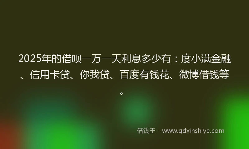 2025年的借呗一万一天利息多少有：度小满金融、信用卡贷、你我贷、百度有钱花、微博借钱等。
