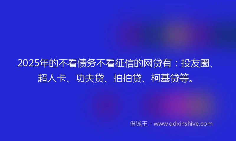 2025年的不看债务不看征信的网贷有：投友圈、超人卡、功夫贷、拍拍贷、柯基贷等。