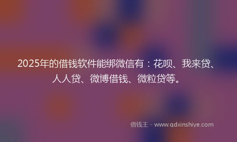 2025年的借钱软件能绑微信有：花呗、我来贷、人人贷、微博借钱、微粒贷等。