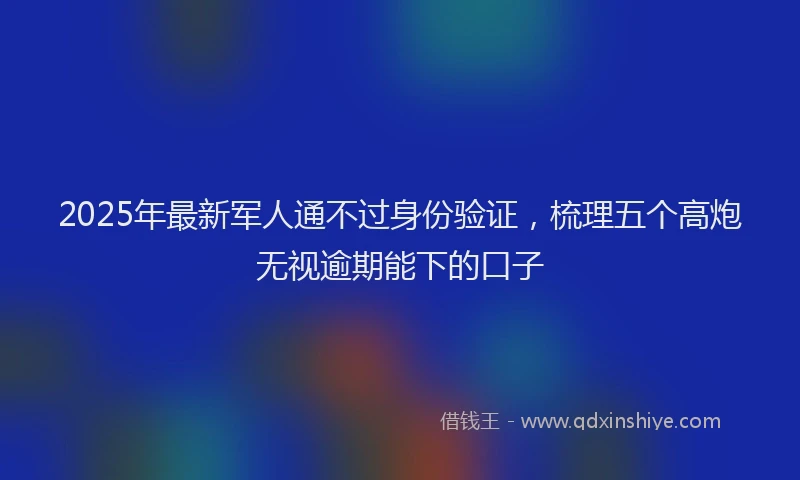 2025年最新军人通不过身份验证，梳理五个高炮无视逾期能下的口子