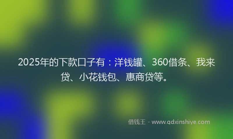 2025年的下款口子有:洋钱罐、360借条、我来贷、小花钱包、惠商贷等。