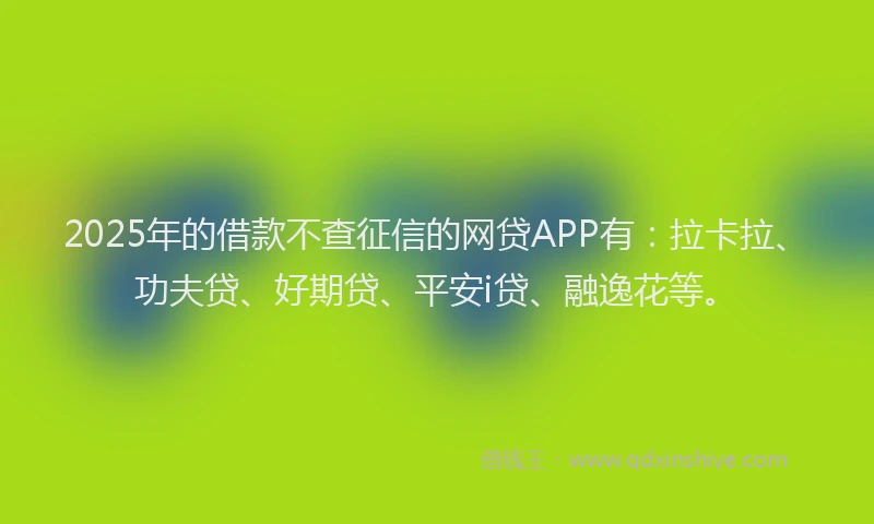 2025年的借款不查征信的网贷APP有：拉卡拉、功夫贷、好期贷、平安i贷、融逸花等。