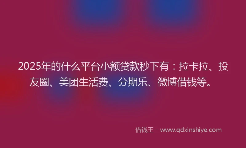 2025年的什么平台小额贷款秒下有：拉卡拉、投友圈、美团生活费、分期乐、微博借钱等。