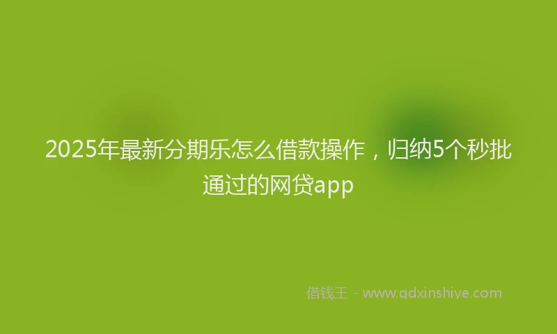2025年最新分期乐怎么借款操作，归纳5个秒批通过的网贷app