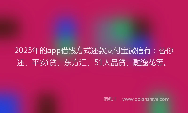 2025年的app借钱方式还款支付宝微信有：替你还、平安i贷、东方汇、51人品贷、融逸花等。