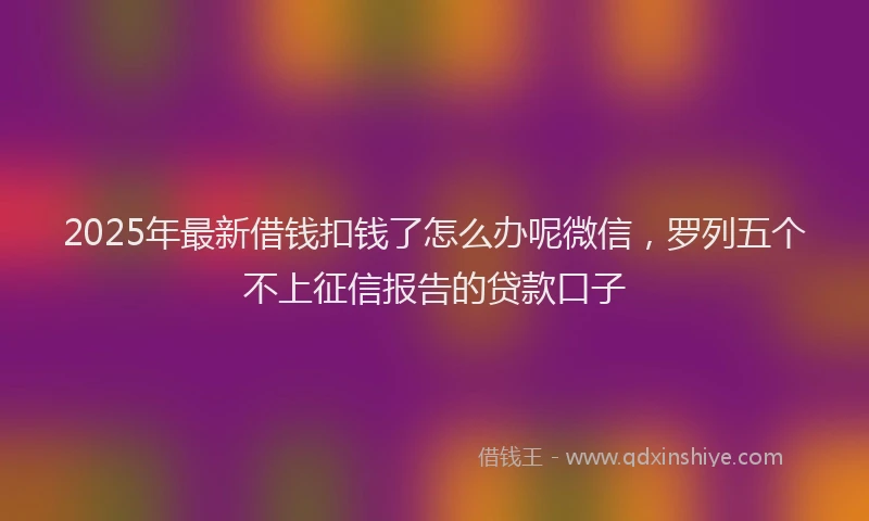 2025年最新借钱扣钱了怎么办呢微信，罗列五个不上征信报告的贷款口子