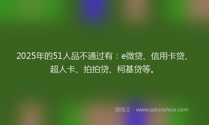 2025年的51人品不通过有：e微贷、信用卡贷、超人卡、拍拍贷、柯基贷等。
