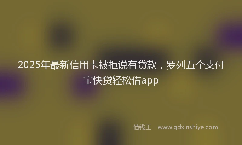 2025年最新信用卡被拒说有贷款，罗列五个支付宝快贷轻松借app