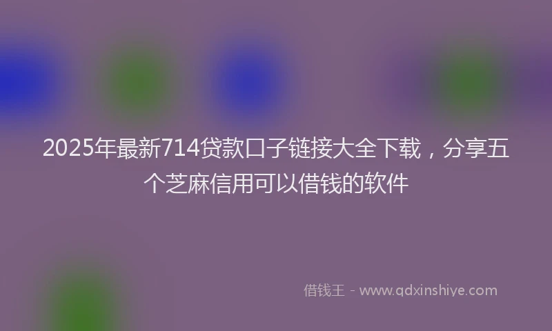 2025年最新714贷款口子链接大全下载，分享五个芝麻信用可以借钱的软件