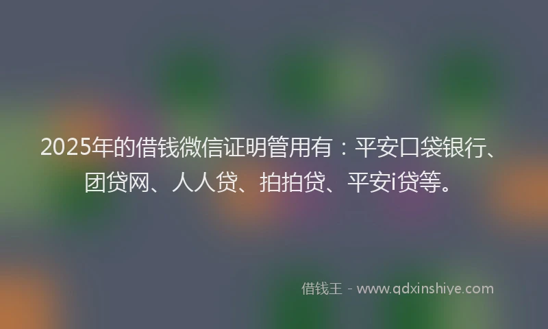 2025年的借钱微信证明管用有：平安口袋银行、团贷网、人人贷、拍拍贷、平安i贷等。