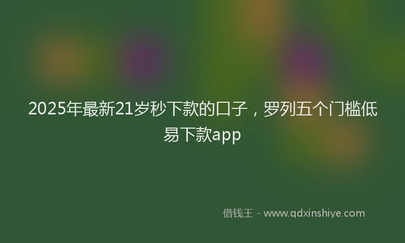 2025年最新21岁秒下款的口子，罗列五个门槛低易下款app