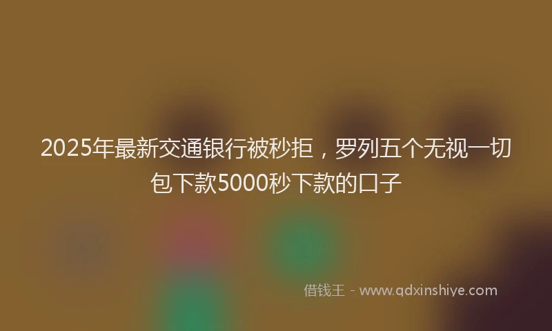 2025年最新交通银行被秒拒，罗列五个无视一切包下款5000秒下款的口子