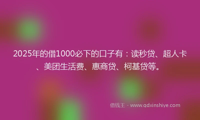 2025年的借1000必下的口子有：读秒贷、超人卡、美团生活费、惠商贷、柯基贷等。