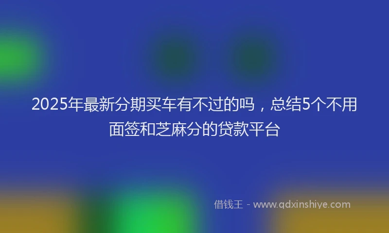 2025年最新分期买车有不过的吗，总结5个不用面签和芝麻分的贷款平台