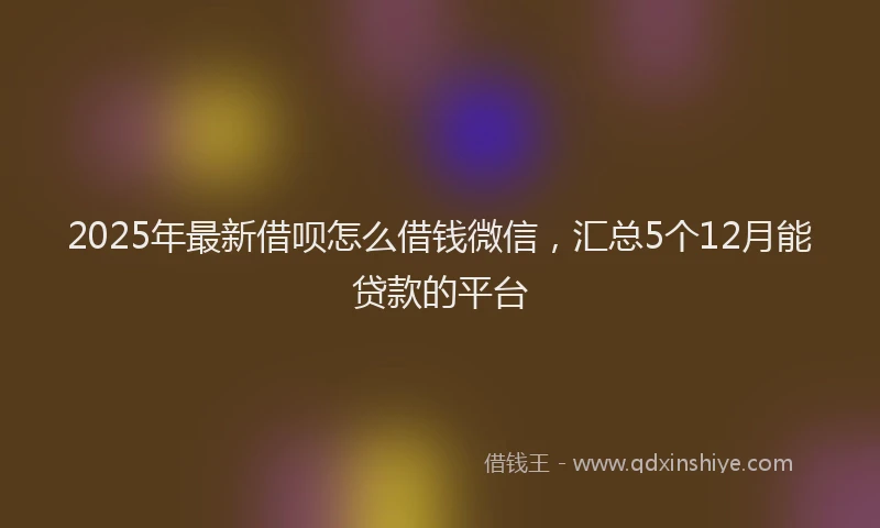 2025年最新借呗怎么借钱微信，汇总5个12月能贷款的平台
