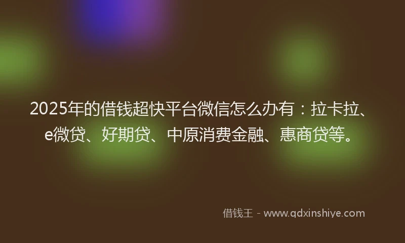 2025年的借钱超快平台微信怎么办有：拉卡拉、e微贷、好期贷、中原消费金融、惠商贷等。
