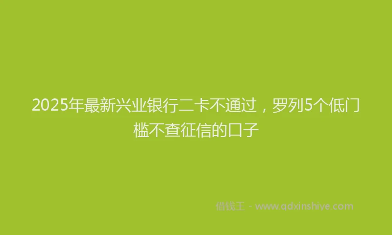 2025年最新兴业银行二卡不通过，罗列5个低门槛不查征信的口子