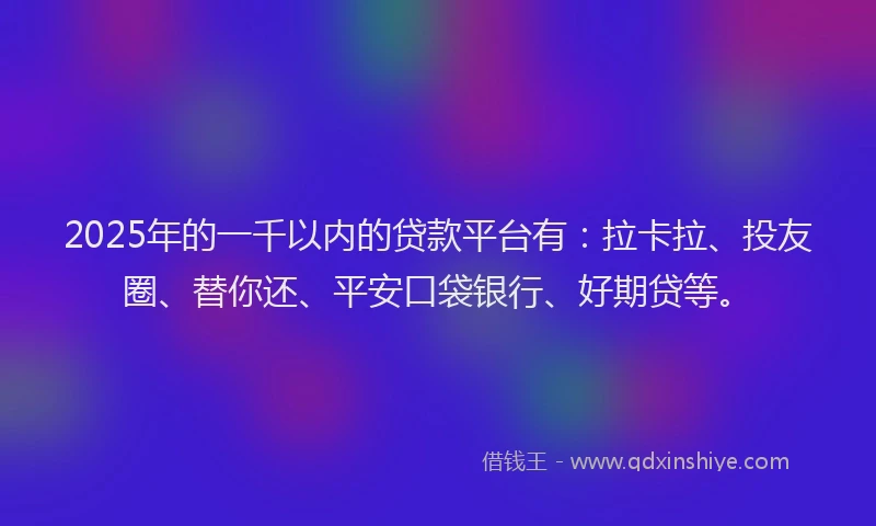 2025年的一千以内的贷款平台有：拉卡拉、投友圈、替你还、平安口袋银行、好期贷等。