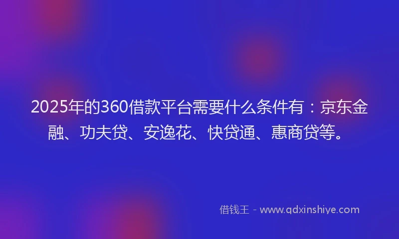2025年的360借款平台需要什么条件有：京东金融、功夫贷、安逸花、快贷通、惠商贷等。