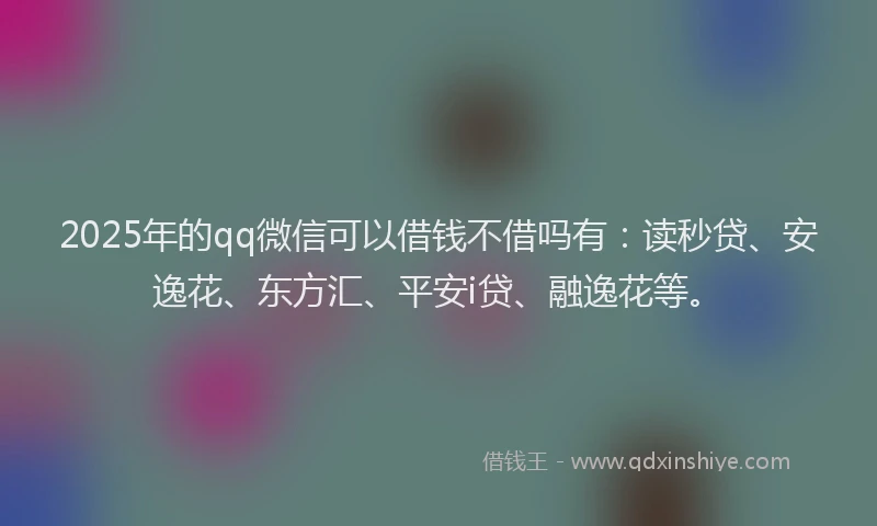 2025年的qq微信可以借钱不借吗有：读秒贷、安逸花、东方汇、平安i贷、融逸花等。