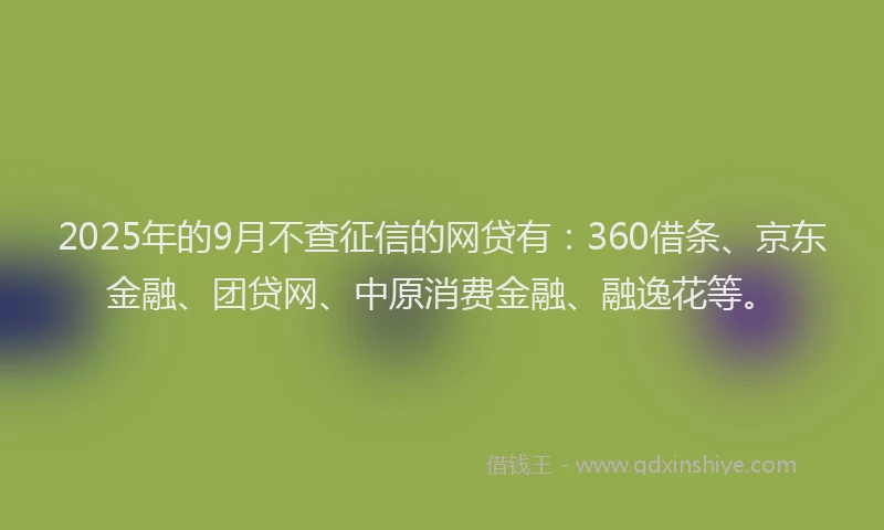 2025年的9月不查征信的网贷有：360借条、京东金融、团贷网、中原消费金融、融逸花等。