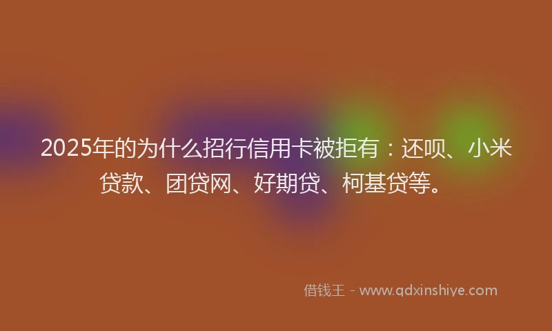 2025年的为什么招行信用卡被拒有：还呗、小米贷款、团贷网、好期贷、柯基贷等。