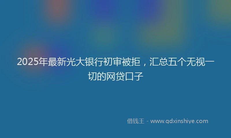 2025年最新光大银行初审被拒，汇总五个无视一切的网贷口子