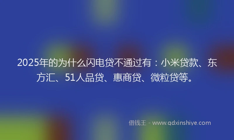 2025年的为什么闪电贷不通过有：小米贷款、东方汇、51人品贷、惠商贷、微粒贷等。