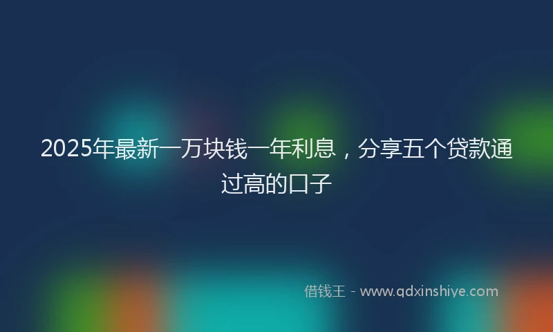 2025年最新一万块钱一年利息，分享五个贷款通过高的口子