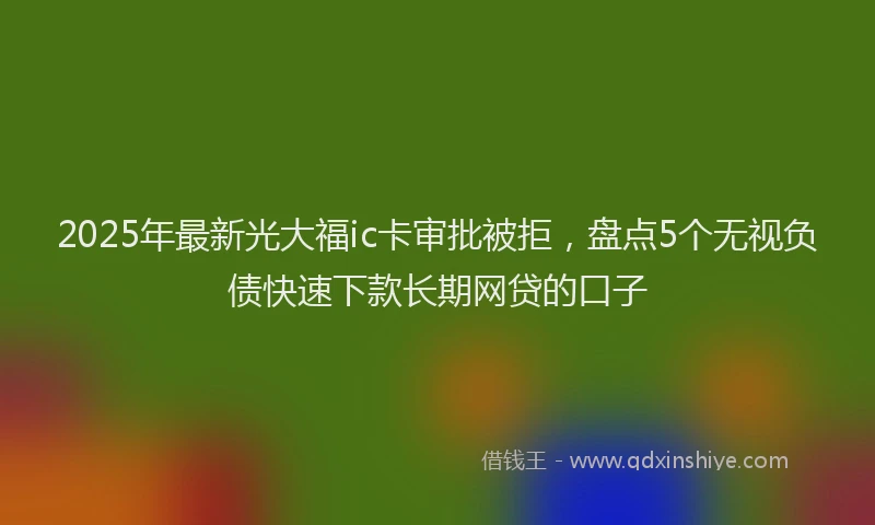 2025年最新光大福ic卡审批被拒，盘点5个无视负债快速下款长期网贷的口子