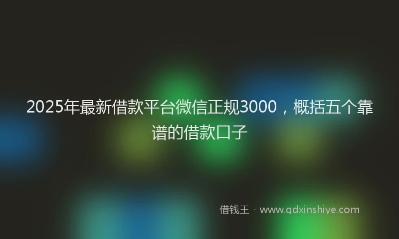 2025年最新借款平台微信正规3000，概括五个靠谱的借款口子